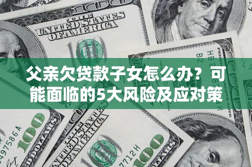 北京父亲欠贷款子女怎么办?可能面临的5大风险及应对策略 北京父亲欠贷款子女怎么办?可能面临的5大风险及应对策略