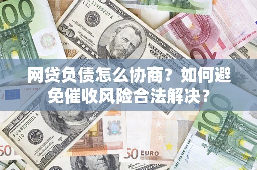 北京网贷负债怎么协商？如何避免催收风险合法解决？
