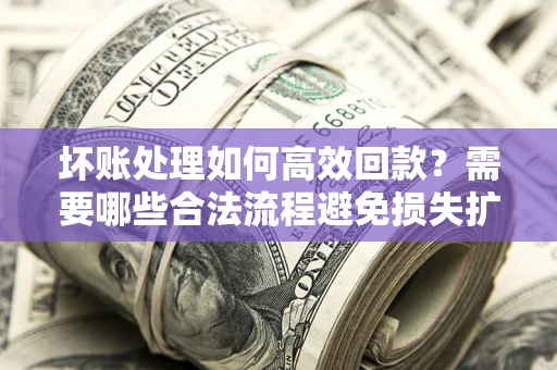 北京坏账处理如何高效回款？需要哪些合法流程避免损失扩大？