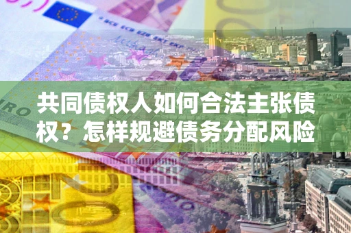 北京共同债权人如何合法主张债权？怎样规避债务分配风险？