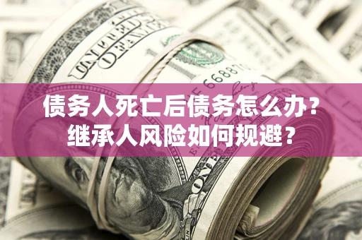 北京债务人死亡后债务怎么办？继承人风险如何规避？