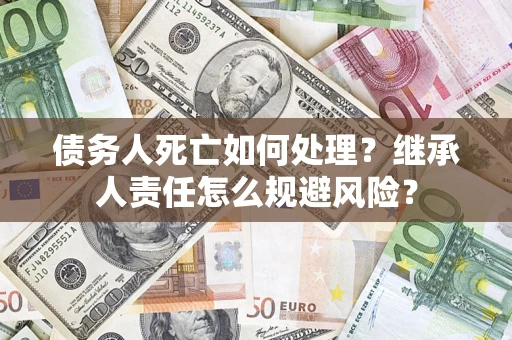 北京债务人死亡如何处理?继承人责任怎么规避风险? 北京债务人死亡如何处理?继承人责任怎么规避风险?