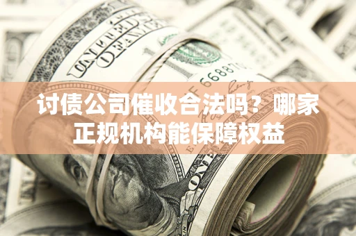 北京讨债公司催收合法吗？哪家正规机构能保障权益