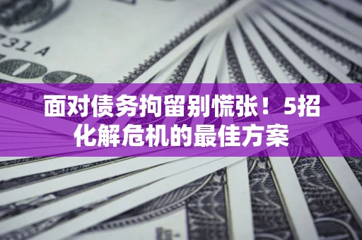北京面对债务拘留别慌张！5招化解危机的最佳方案
