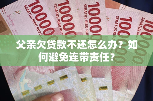 北京父亲欠贷款不还怎么办？如何避免连带责任？