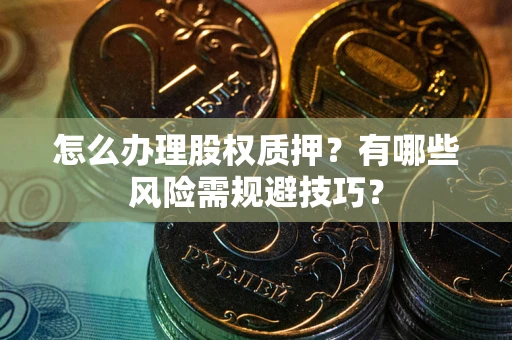 北京怎么办理股权质押？有哪些风险需规避技巧？
