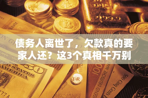 北京债务人离世了，欠款真的要家人还？这3个真相千万别弄错