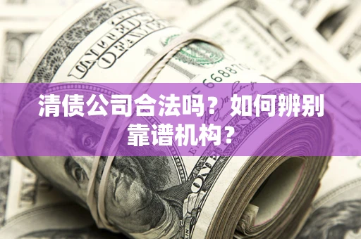 北京清债公司合法吗?如何辨别靠谱机构? 北京清债公司合法吗?如何辨别靠谱机构?