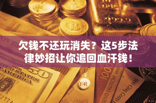 北京欠钱不还玩消失？这5步法律妙招让你追回血汗钱！