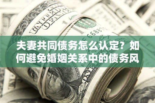 北京夫妻共同债务怎么认定？如何避免婚姻关系中的债务风险？