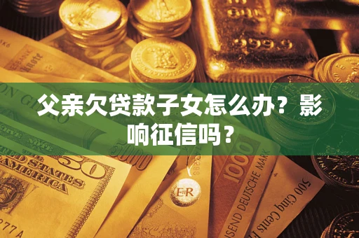 北京父亲欠贷款子女怎么办？影响征信吗？
