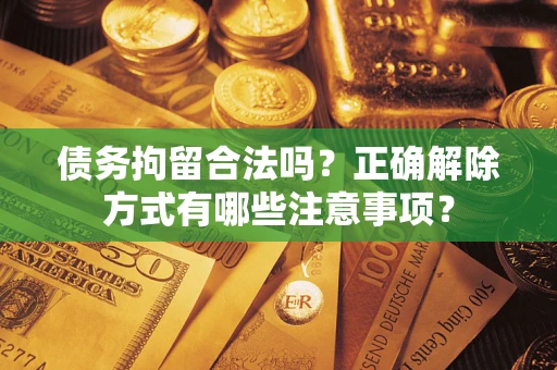 北京债务拘留合法吗？正确解除方式有哪些注意事项？