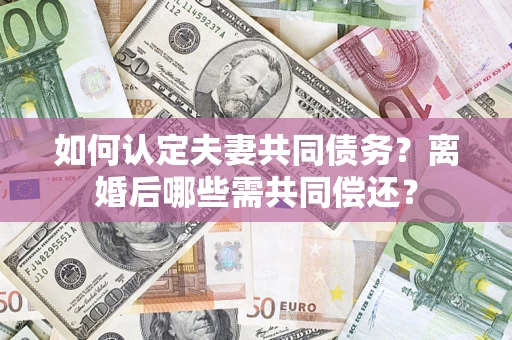 北京如何认定夫妻共同债务？离婚后哪些需共同偿还？