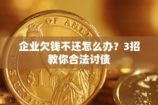 北京企业欠钱不还怎么办？3招教你合法讨债