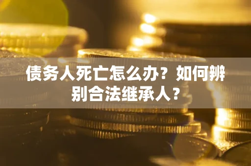 北京债务人死亡怎么办？如何辨别合法继承人？
