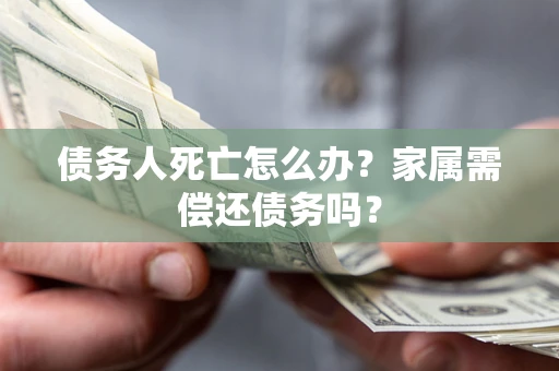 北京债务人死亡怎么办？家属需偿还债务吗？