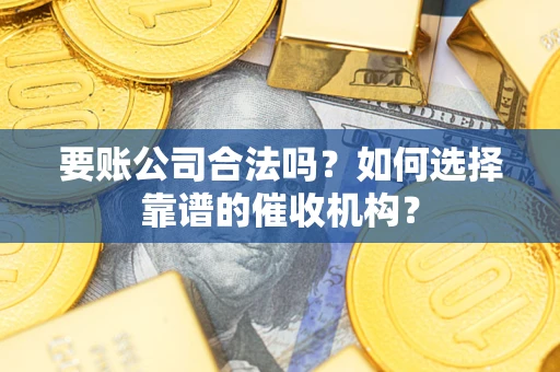 北京要账公司合法吗？如何选择靠谱的催收机构？