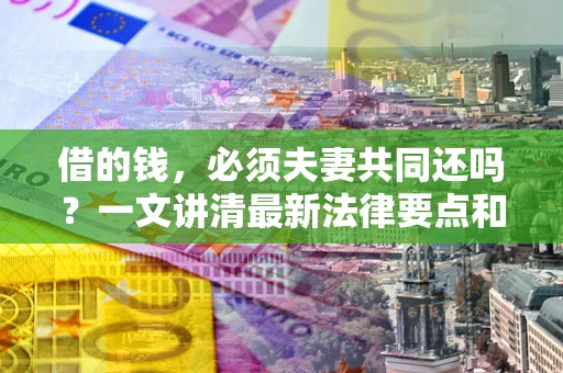 北京借的钱，必须夫妻共同还吗？一文讲清最新法律要点和避坑指南