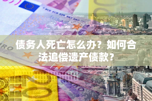 北京债务人死亡怎么办？如何合法追偿遗产债款？