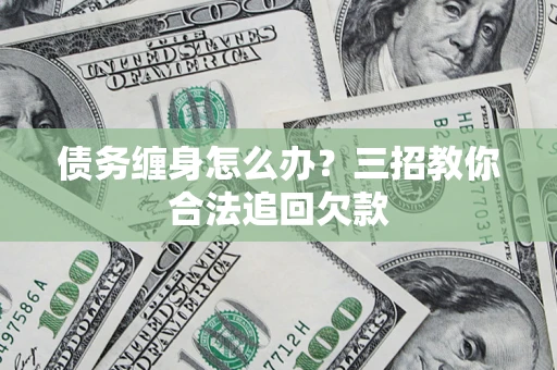 北京债务缠身怎么办？三招教你合法追回欠款