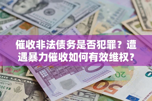 北京催收非法债务是否犯罪?遭遇暴力催收如何有效维权? 北京催收非法债务是否犯罪?遭遇暴力催收如何有效维权?