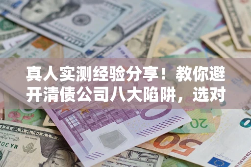 北京真人实测经验分享！教你避开清债公司八大陷阱，选对机构少走十年弯路