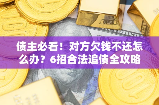 北京债主必看！对方欠钱不还怎么办？6招合法追债全攻略