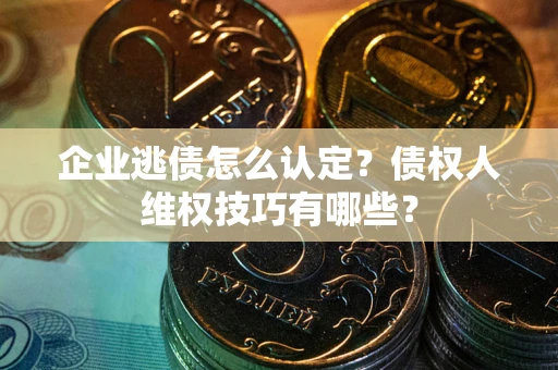 北京企业逃债怎么认定？债权人维权技巧有哪些？