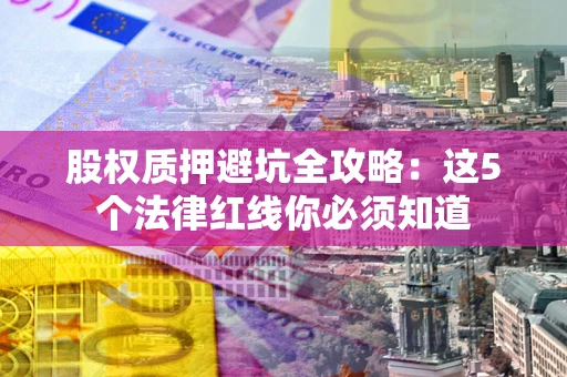 北京股权质押避坑全攻略：这5个法律红线你必须知道