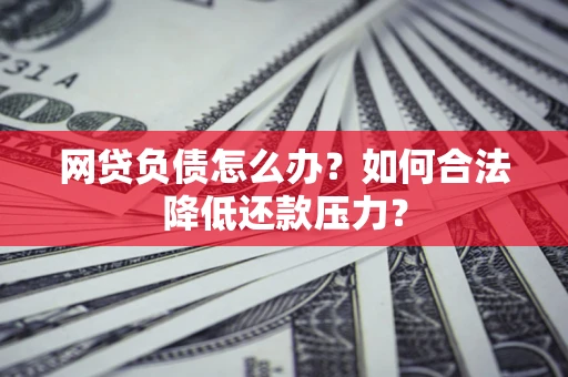 北京网贷负债怎么办？如何合法降低还款压力？