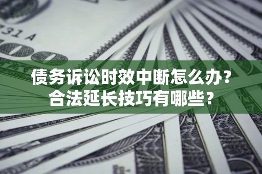 北京债务诉讼时效中断怎么办？合法延长技巧有哪些？