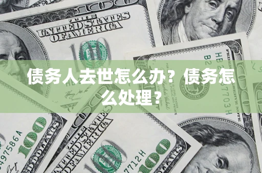 北京债务人去世怎么办？债务怎么处理？