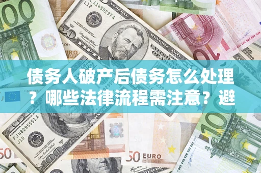 北京债务人破产后债务怎么处理？哪些法律流程需注意？避免踩坑指南