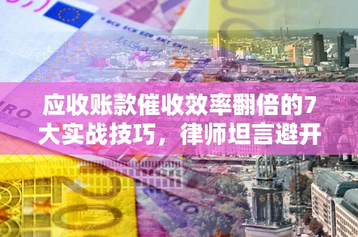 北京应收账款催收效率翻倍的7大实战技巧，律师坦言避开这些法律雷区最关键
