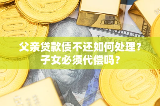 北京父亲贷款债不还如何处理？子女必须代偿吗？