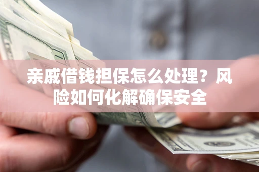 北京亲戚借钱担保怎么处理？风险如何化解确保安全