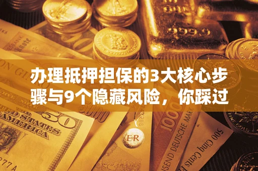 北京办理抵押担保的3大核心步骤与9个隐藏风险，你踩过哪个坑？