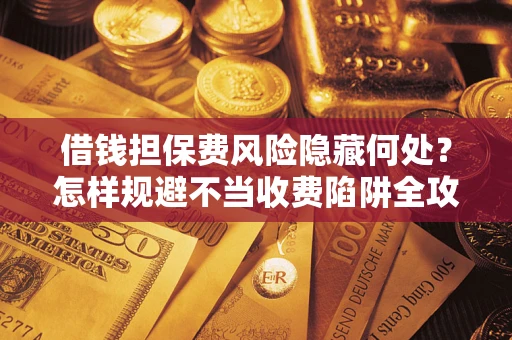 北京借钱担保费风险隐藏何处？怎样规避不当收费陷阱全攻略！
