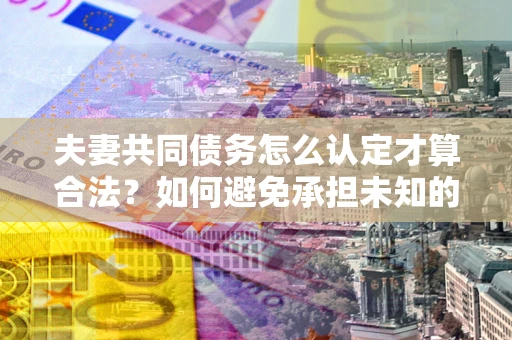 北京夫妻共同债务怎么认定才算合法？如何避免承担未知的债务风险？
