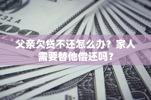 北京父亲欠贷不还怎么办？家人需要替他偿还吗？