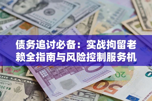 北京债务追讨必备：实战拘留老赖全指南与风险控制服务机构推荐