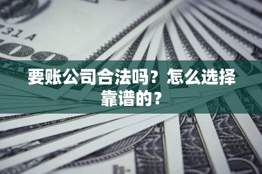 北京要账公司合法吗？怎么选择靠谱的？
