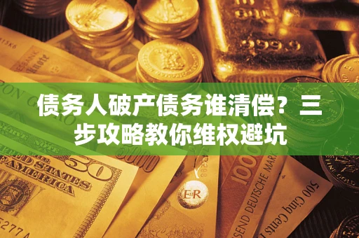 北京债务人破产债务谁清偿?三步攻略教你维权避坑 北京债务人破产债务谁清偿?三步攻略教你维权避坑