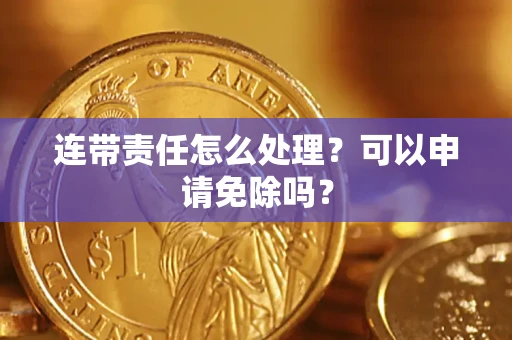 北京连带责任怎么处理？可以申请免除吗？