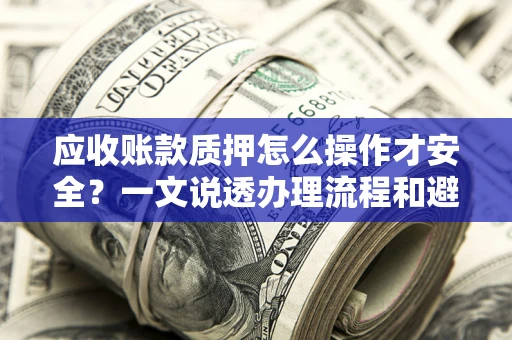 北京应收账款质押怎么操作才安全？一文说透办理流程和避险绝招